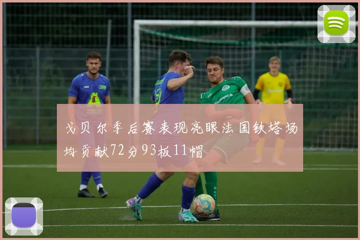 戈贝尔季后赛表现亮眼法国铁塔场均贡献72分93板11帽