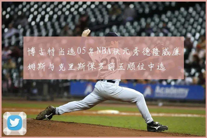 博古特当选05年NBA状元秀德隆威廉姆斯与克里斯保罗前五顺位中选
