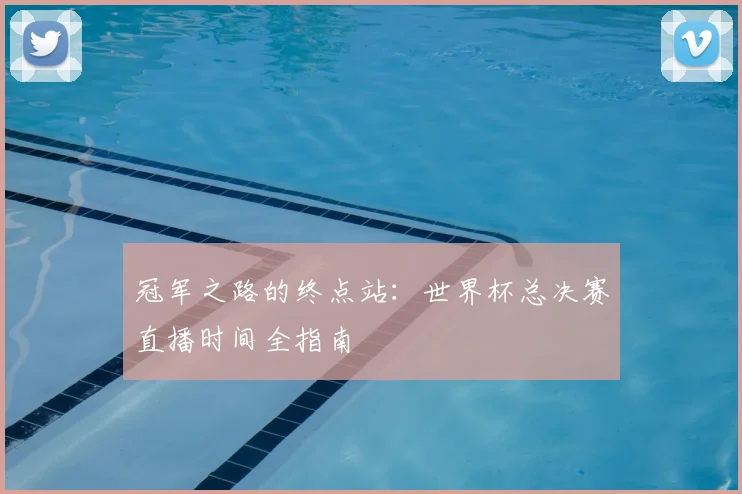 冠军之路的终点站:世界杯总决赛直播时间全指南