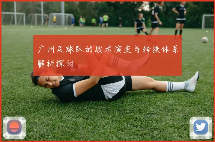 广州足球队的战术演变与转换体系解析探讨