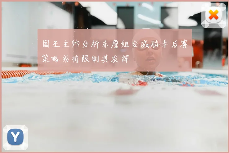 国王主帅分析东詹组合威胁季后赛策略或将限制其发挥