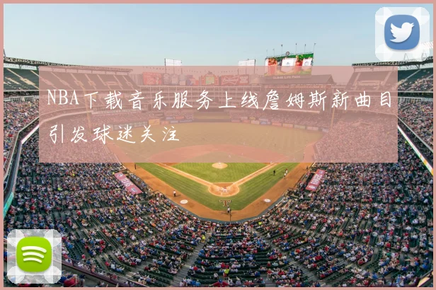 NBA下载音乐服务上线詹姆斯新曲目引发球迷关注