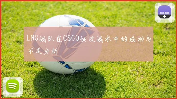 LNG战队在CSGO快攻战术中的成功与不足分析