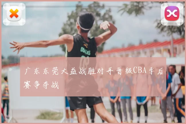 广东东莞大益战胜对手晋级CBA季后赛争夺战