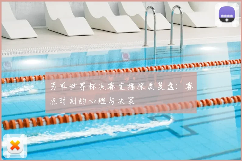 男单世界杯决赛直播深度复盘:赛点时刻的心理与决策