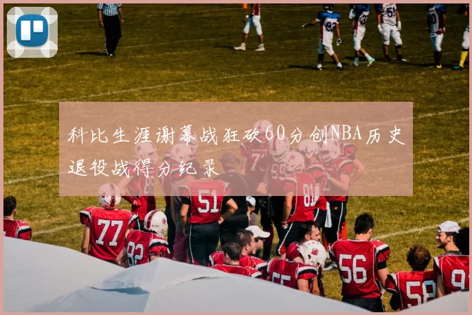 科比生涯谢幕战狂砍60分创NBA历史退役战得分纪录