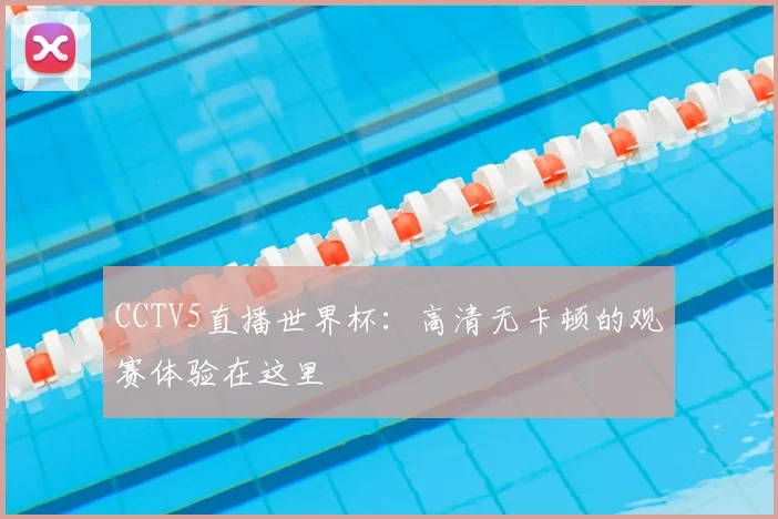CCTV5直播世界杯:高清无卡顿的观赛体验在这里