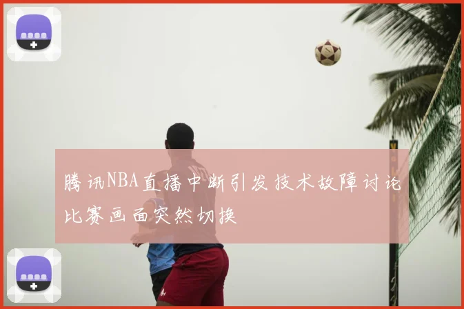 腾讯NBA直播中断引发技术故障讨论比赛画面突然切换
