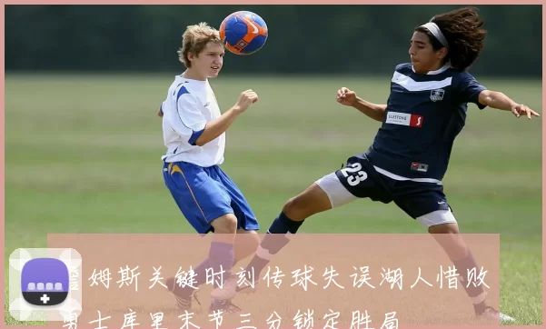 詹姆斯关键时刻传球失误湖人惜败勇士库里末节三分锁定胜局