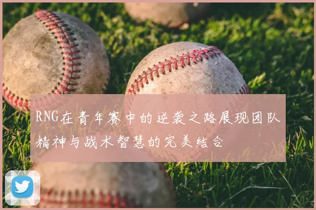 RNG在青年赛中的逆袭之路展现团队精神与战术智慧的完美结合