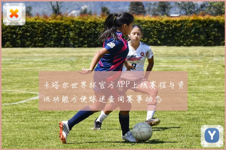 卡塔尔世界杯官方APP上线赛程与资讯功能方便球迷查询赛事动态