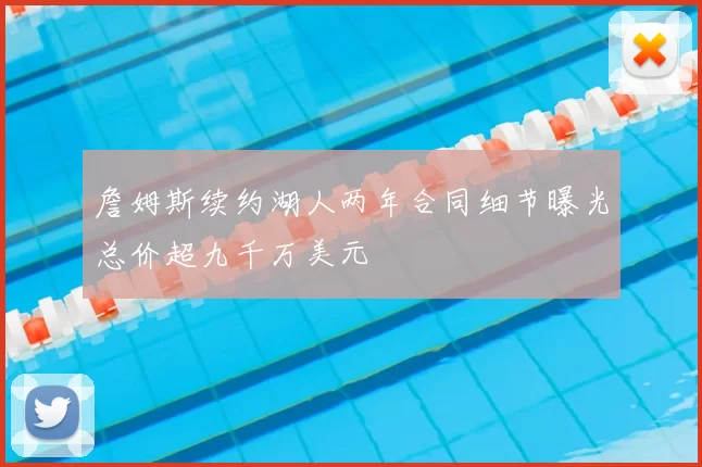 詹姆斯续约湖人两年合同细节曝光总价超九千万美元