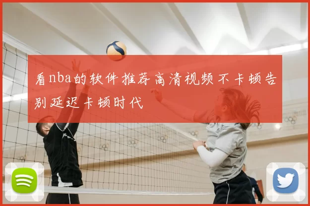 看nba的软件推荐高清视频不卡顿告别延迟卡顿时代