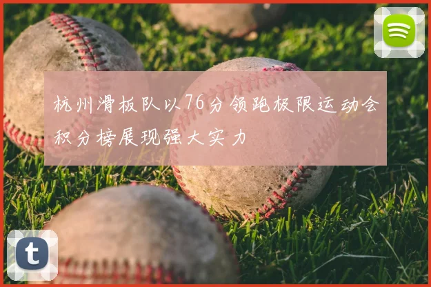 杭州滑板队以76分领跑极限运动会积分榜展现强大实力