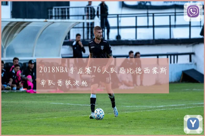2018NBA季后赛76人队恩比德西蒙斯率队晋级次轮