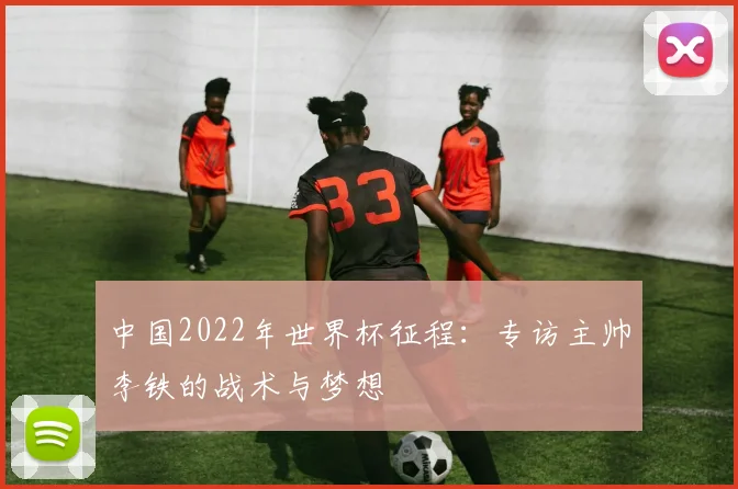 中国2022年世界杯征程:专访主帅李铁的战术与梦想