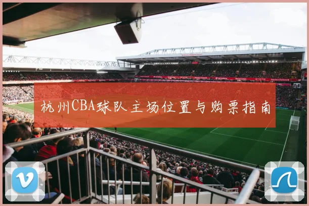 杭州CBA球队主场位置与购票指南