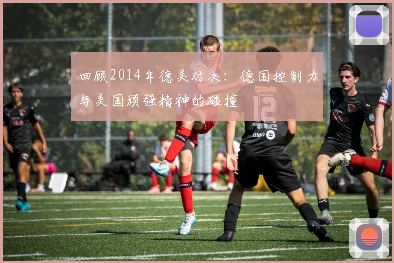 回顾2014年德美对决:德国控制力与美国顽强精神的碰撞