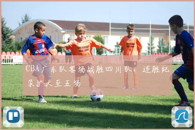 CBA广东队客场战胜四川队，连胜纪录扩大至五场