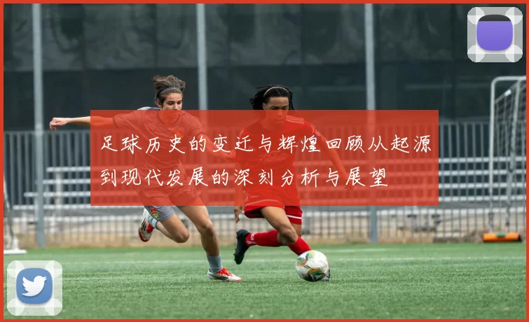 足球历史的变迁与辉煌回顾从起源到现代发展的深刻分析与展望
