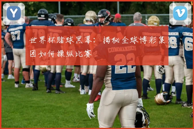 世界杯赌球黑幕:揭秘全球博彩集团如何操纵比赛