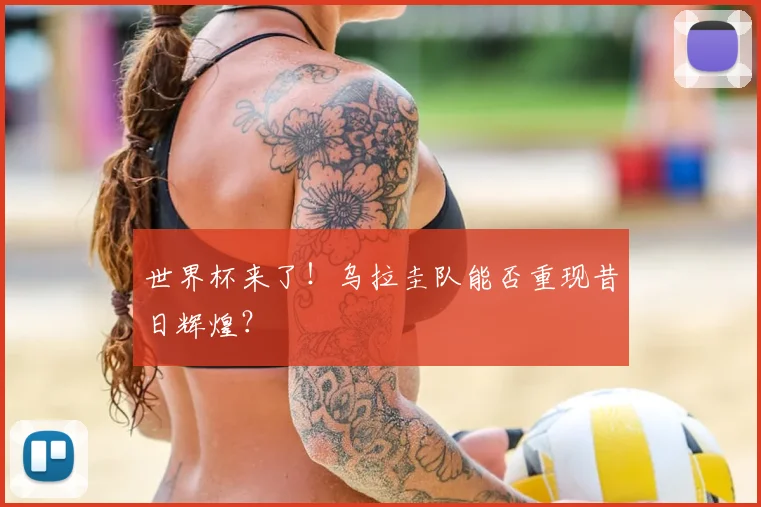 世界杯来了!乌拉圭队能否重现昔日辉煌?