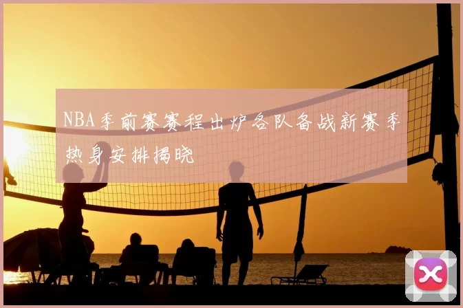 NBA季前赛赛程出炉各队备战新赛季热身安排揭晓