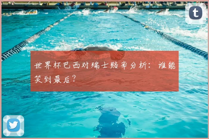 世界杯巴西对瑞士赔率分析:谁能笑到最后?