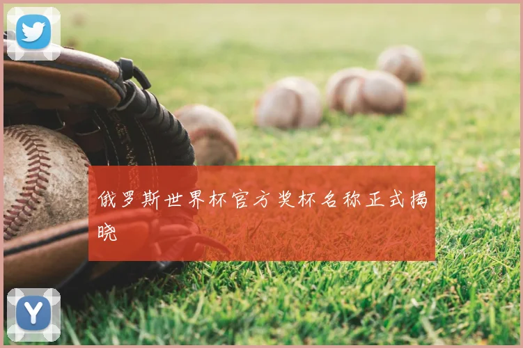 俄罗斯世界杯官方奖杯名称正式揭晓
