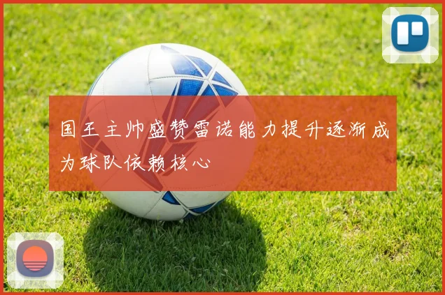 国王主帅盛赞雷诺能力提升逐渐成为球队依赖核心
