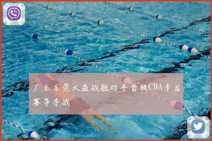 广东东莞大益战胜对手晋级CBA季后赛争夺战