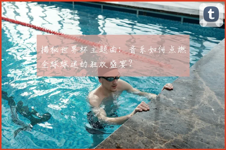 揭秘世界杯主题曲:音乐如何点燃全球球迷的狂欢盛宴?