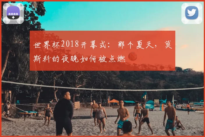 世界杯2018开幕式:那个夏天,莫斯科的夜晚如何被点燃