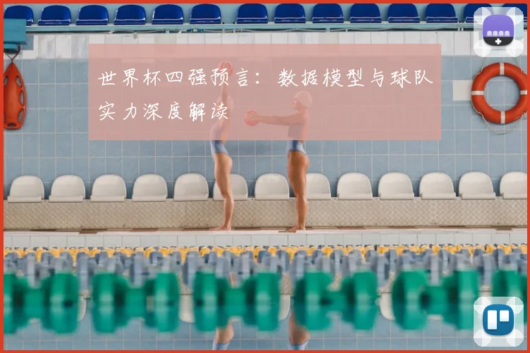 世界杯四强预言:数据模型与球队实力深度解读