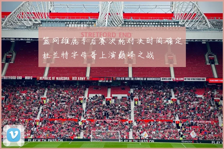 篮网雄鹿季后赛次轮对决时间确定杜兰特字母哥上演巅峰之战