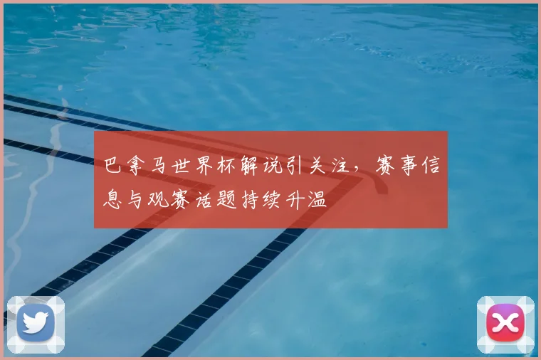 巴拿马世界杯解说引关注,赛事信息与观赛话题持续升温