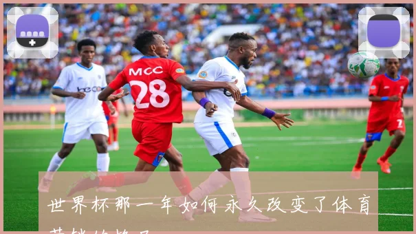 世界杯那一年如何永久改变了体育营销的格局