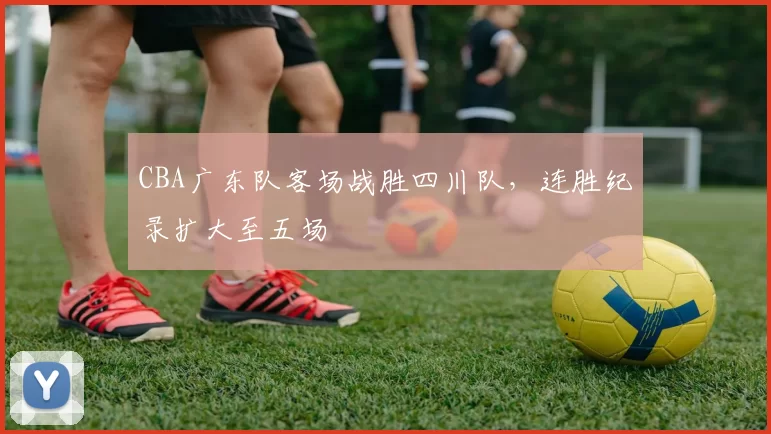 CBA广东队客场战胜四川队，连胜纪录扩大至五场