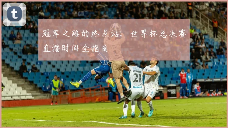 冠军之路的终点站:世界杯总决赛直播时间全指南
