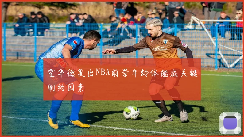 霍华德复出NBA前景年龄体能成关键制约因素
