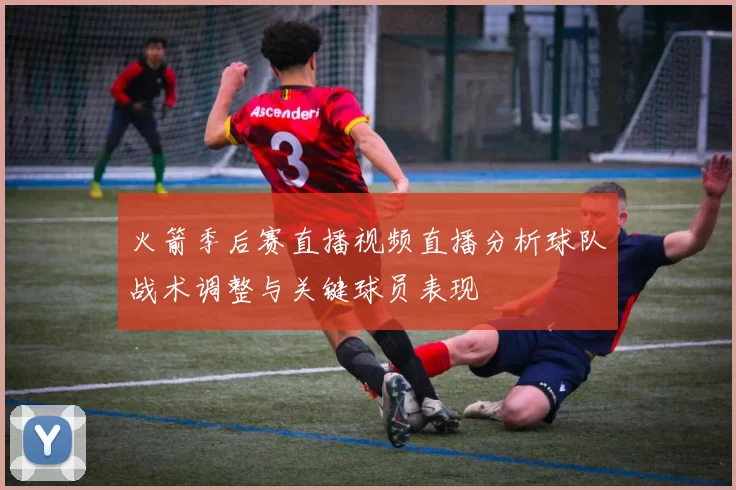 火箭季后赛直播视频直播分析球队战术调整与关键球员表现