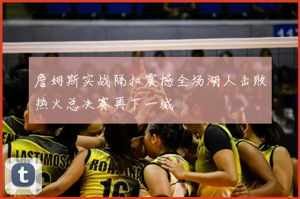 詹姆斯实战隔扣震撼全场湖人击败热火总决赛再下一城