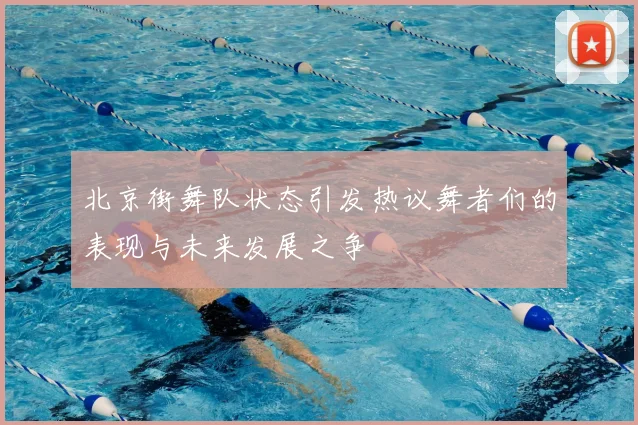 北京街舞队状态引发热议舞者们的表现与未来发展之争