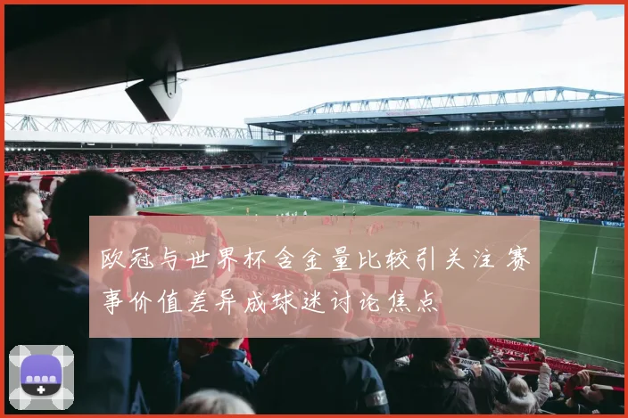 欧冠与世界杯含金量比较引关注 赛事价值差异成球迷讨论焦点