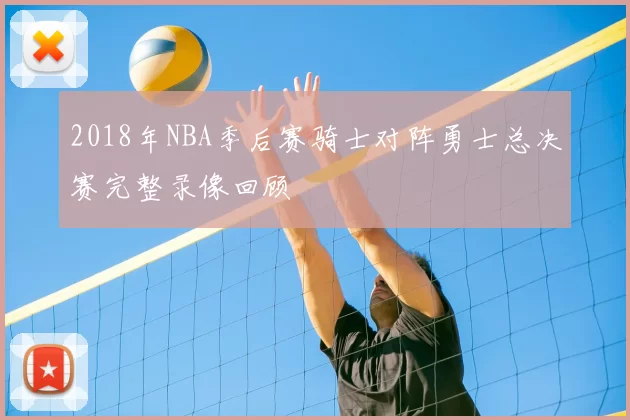 2018年NBA季后赛骑士对阵勇士总决赛完整录像回顾