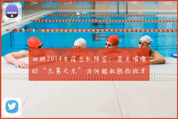 回顾2014年荷兰队阵容:星光璀璨的“无冕之王”为何能狂胜西班牙?