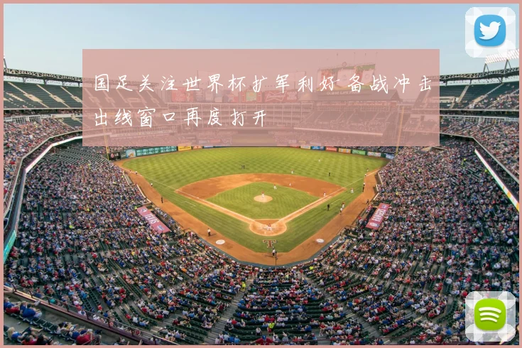 国足关注世界杯扩军利好 备战冲击出线窗口再度打开