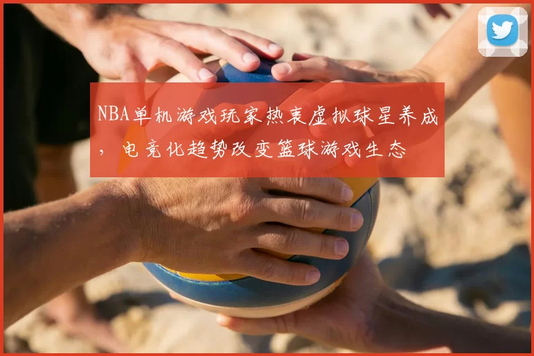 NBA单机游戏玩家热衷虚拟球星养成，电竞化趋势改变篮球游戏生态