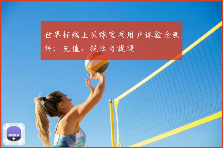世界杯线上买球官网用户体验全测评:充值、投注与提现