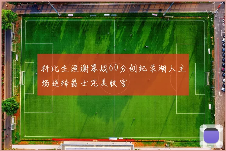 科比生涯谢幕战60分创纪录湖人主场逆转爵士完美收官
